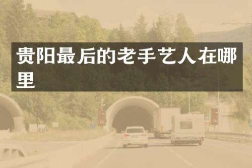 贵阳最后的老手艺人在哪里