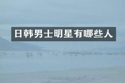 日韩男士明星有哪些人