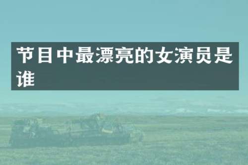 节目中最漂亮的女演员是谁