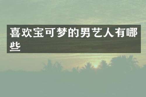 喜欢宝可梦的男艺人有哪些