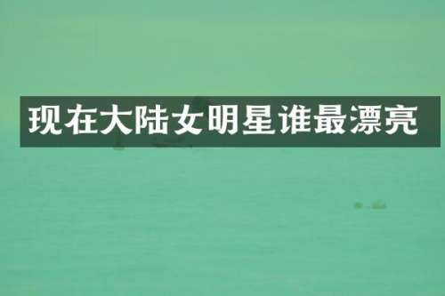 现在大陆女明星谁最漂亮