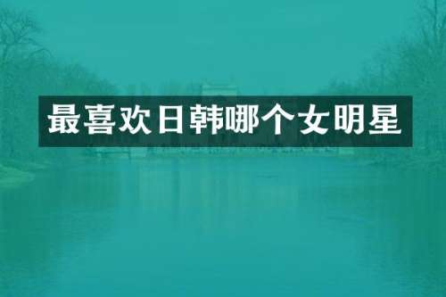 最喜欢日韩哪个女明星