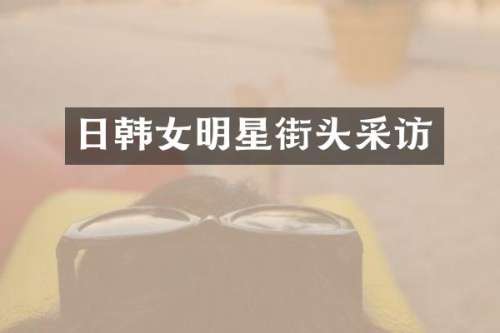 日韩女明星街头采访
