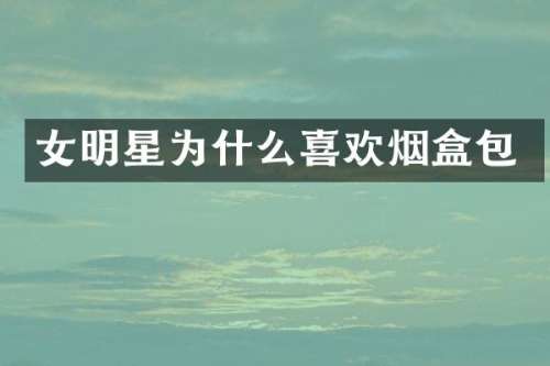 女明星为什么喜欢烟盒包