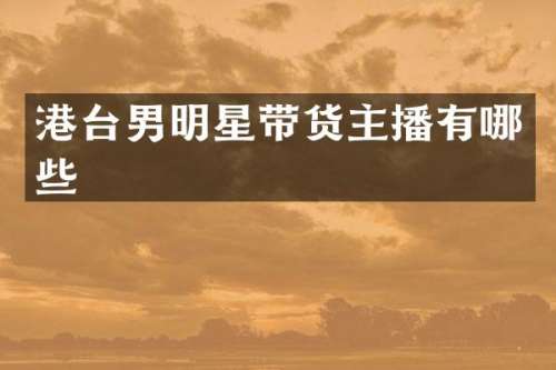 港台男明星带货主播有哪些