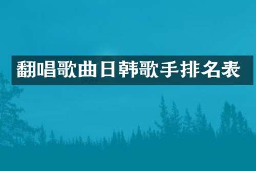 翻唱歌曲日韩歌手排名表
