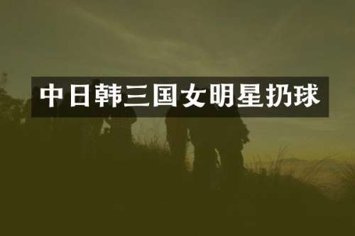 中日韩三国女明星扔球