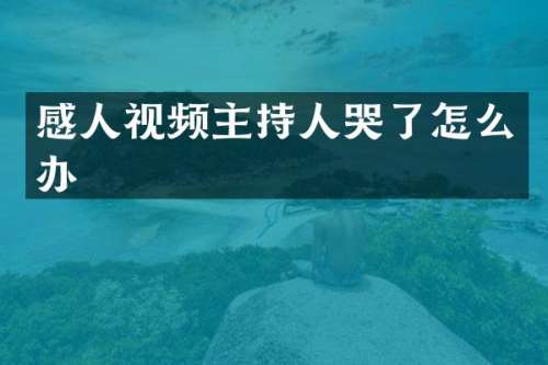 感人视频主持人哭了怎么办