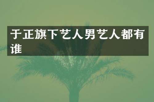 于正旗下艺人男艺人都有谁