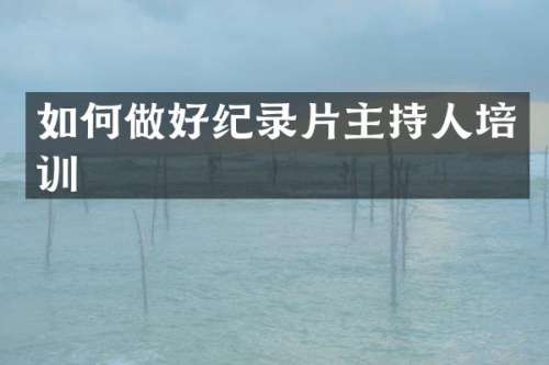 如何做好纪录片主持人培训