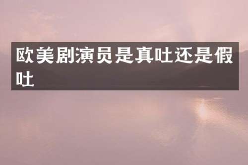 欧美剧演员是真吐还是假吐