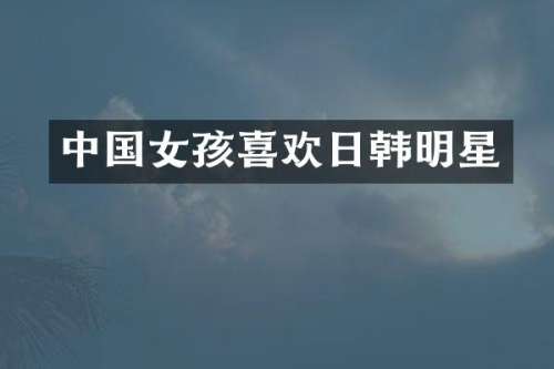 中国女孩喜欢日韩明星