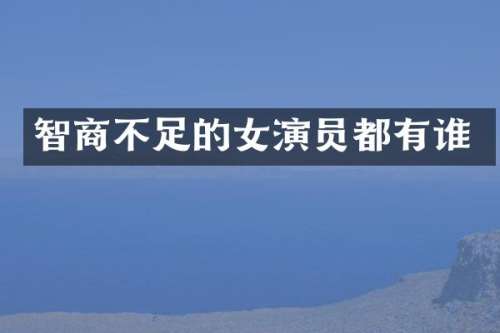 智商不足的女演员都有谁