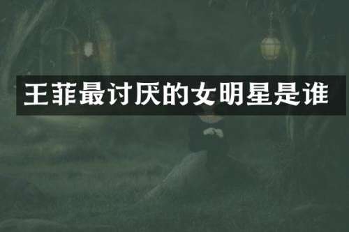 王菲最讨厌的女明星是谁