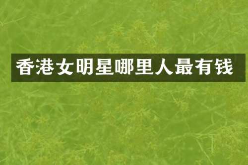 香港女明星哪里人最有钱