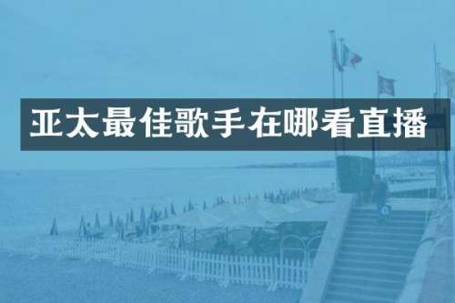 亚太最佳歌手在哪看直播