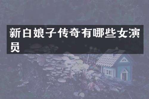 新白娘子传奇有哪些女演员