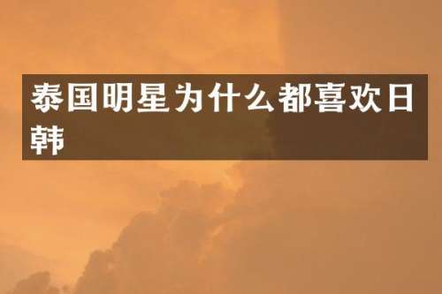 泰国明星为什么都喜欢日韩