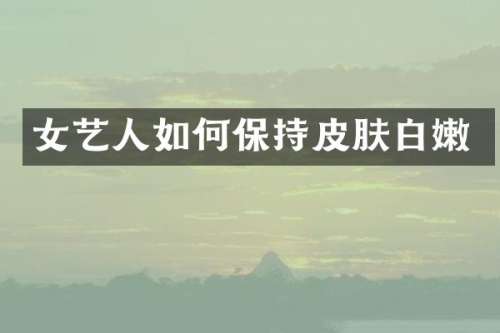女艺人如何保持皮肤白嫩