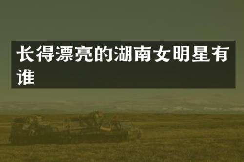 长得漂亮的湖南女明星有谁