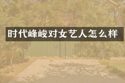 时代峰峻对女艺人怎么样