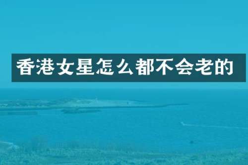 香港女星怎么都不会老的