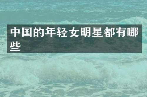 中国的年轻女明星都有哪些