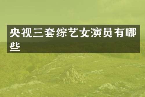 央视三套综艺女演员有哪些
