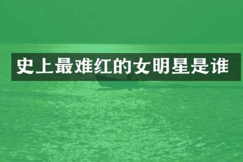 史上最难红的女明星是谁