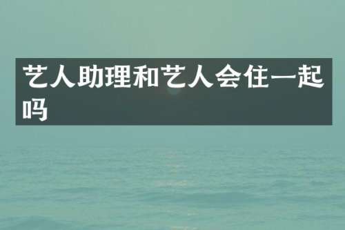 艺人助理和艺人会住一起吗