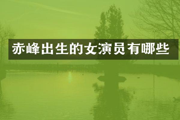 赤峰出生的女演员有哪些