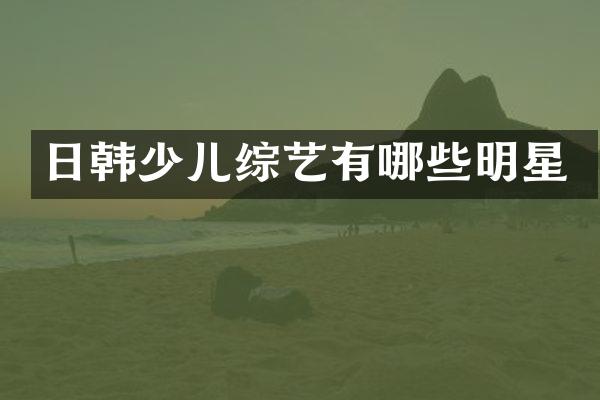日韩少儿综艺有哪些明星