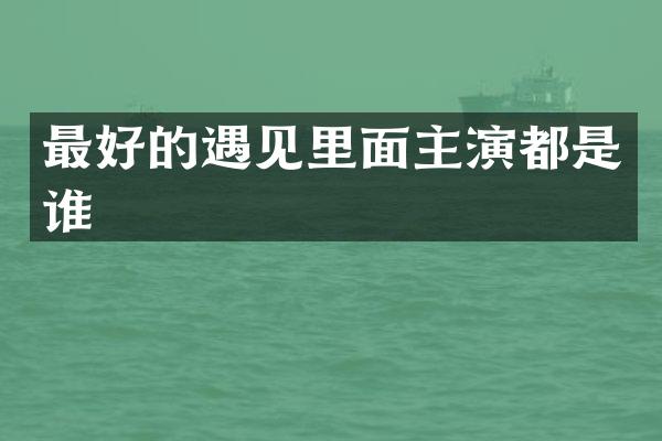 最好的遇见里面主演都是谁