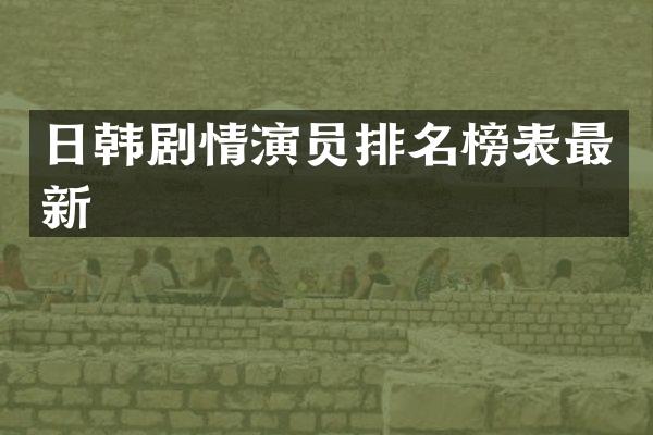日韩剧情演员排名榜表最新