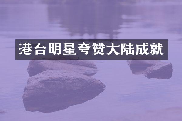 港台明星夸赞大陆成就