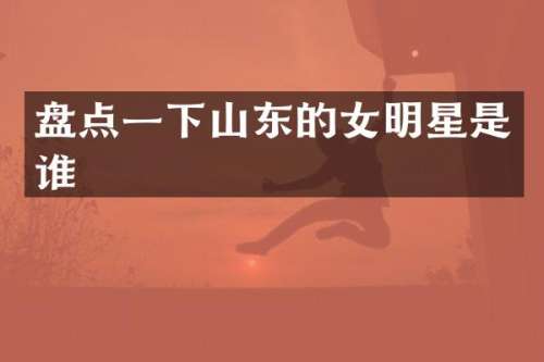 盘点一下山东的女明星是谁