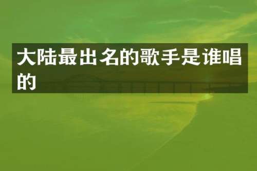大陆最出名的歌手是谁唱的