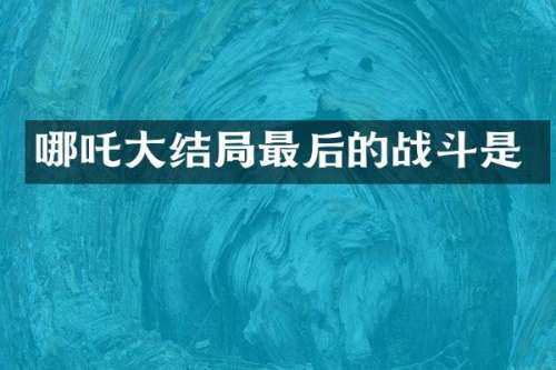 哪吒大结局最后的战斗是