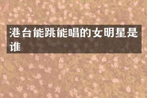 港台能跳能唱的女明星是谁