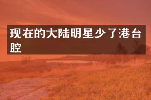 现在的大陆明星少了港台腔
