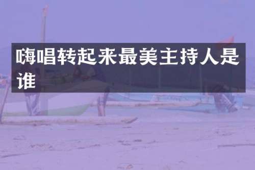 嗨唱转起来最美主持人是谁