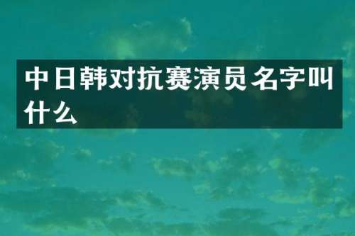 中日韩对抗赛演员名字叫什么