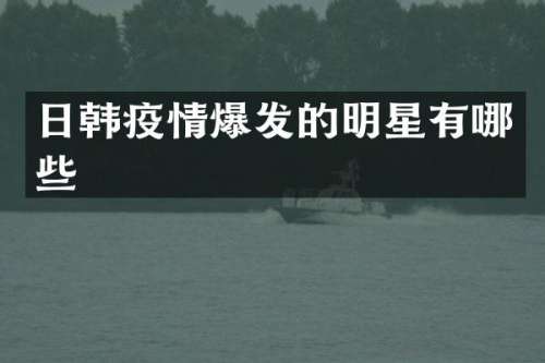 日韩疫情爆发的明星有哪些