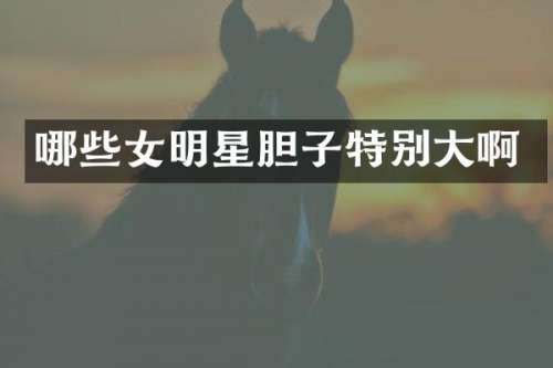 哪些女明星胆子特别大啊