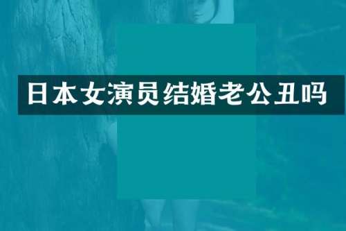 日本女演员结婚老公丑吗