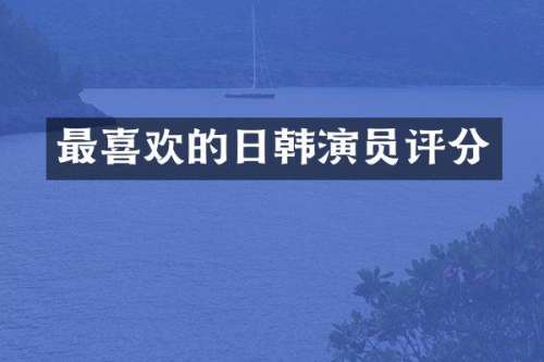 最喜欢的日韩演员评分