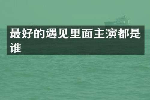 最好的遇见里面主演都是谁