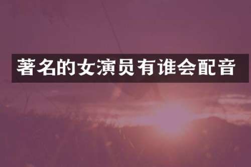 著名的女演员有谁会配音
