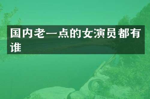 国内老一点的女演员都有谁
