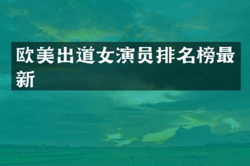 欧美出道女演员排名榜最新